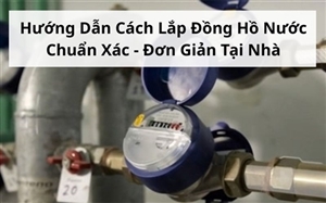 Hướng Dẫn Cách Lắp Đồng Hồ Nước Chuẩn Xác - Đơn Giản Tại Nhà