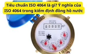 Tiêu chuẩn ISO 4064 là gì? Ý nghĩa của ISO 4064 trong kiểm định đồng hồ nước
